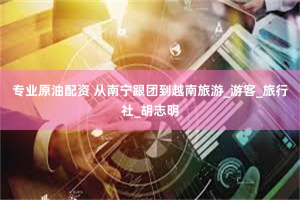 专业原油配资 从南宁跟团到越南旅游_游客_旅行社_胡志明