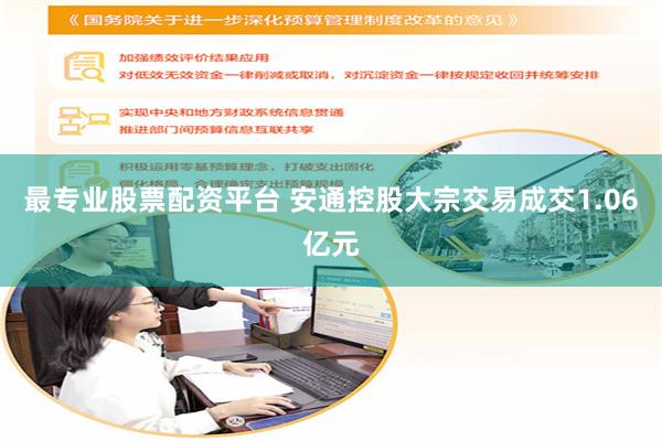 最专业股票配资平台 安通控股大宗交易成交1.06亿元