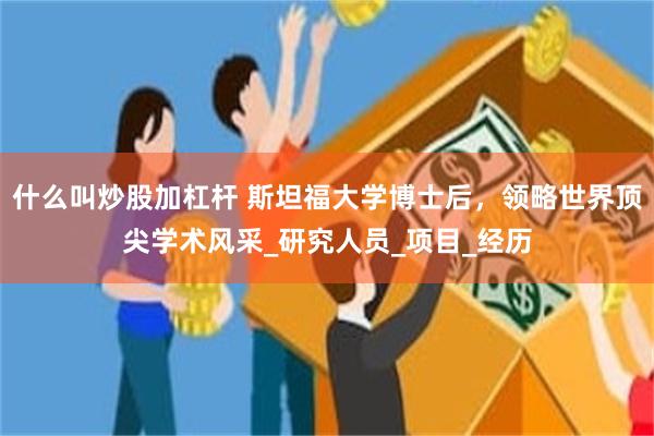 什么叫炒股加杠杆 斯坦福大学博士后，领略世界顶尖学术风采_研究人员_项目_经历
