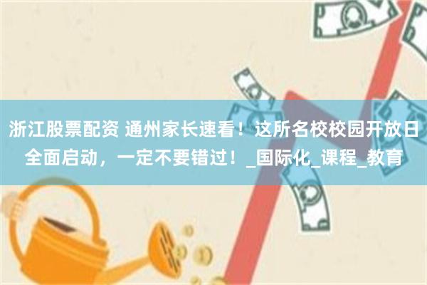 浙江股票配资 通州家长速看！这所名校校园开放日全面启动，一定不要错过！_国际化_课程_教育