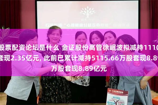 股票配资论坛是什么 金证股份高管徐岷波拟减持1110万股套现2.35亿元, 此前已累计减持5115.66万股套现8.89亿元