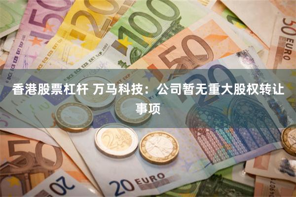 香港股票杠杆 万马科技：公司暂无重大股权转让事项