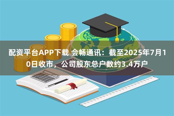 配资平台APP下载 会畅通讯：截至2025年7月10日收市，公司股东总户数约3.4万户