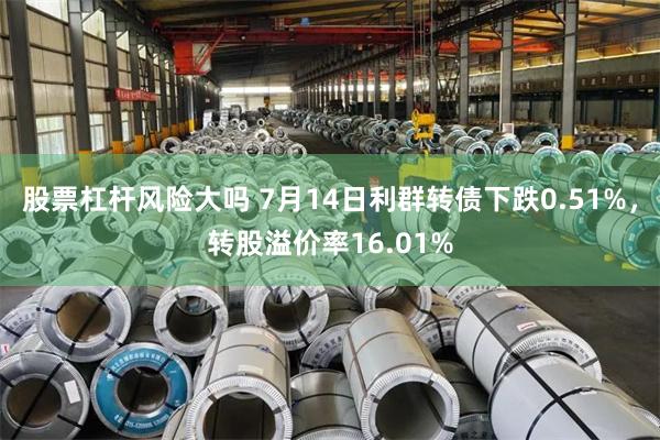 股票杠杆风险大吗 7月14日利群转债下跌0.51%，转股溢价率16.01%