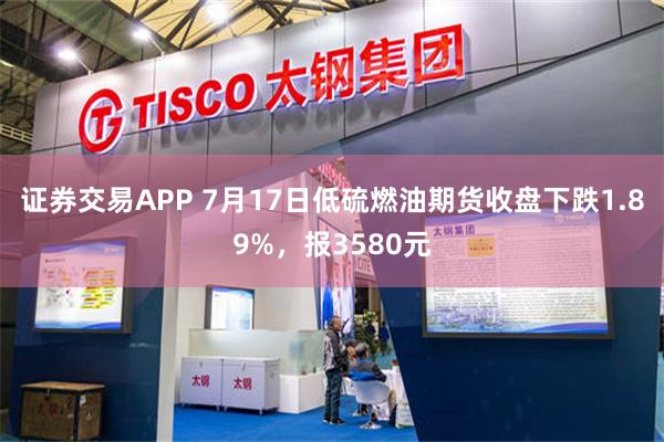 证券交易APP 7月17日低硫燃油期货收盘下跌1.89%，报3580元