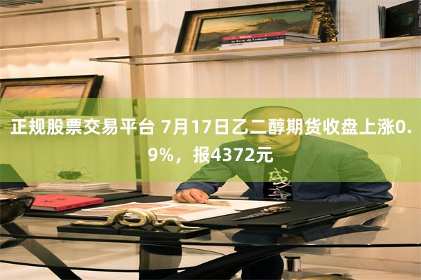 正规股票交易平台 7月17日乙二醇期货收盘上涨0.9%，报4372元