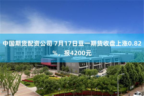 中国期货配资公司 7月17日豆一期货收盘上涨0.82%，报4200元