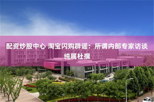 配资炒股中心 淘宝闪购辟谣：所谓内部专家访谈纯属杜撰