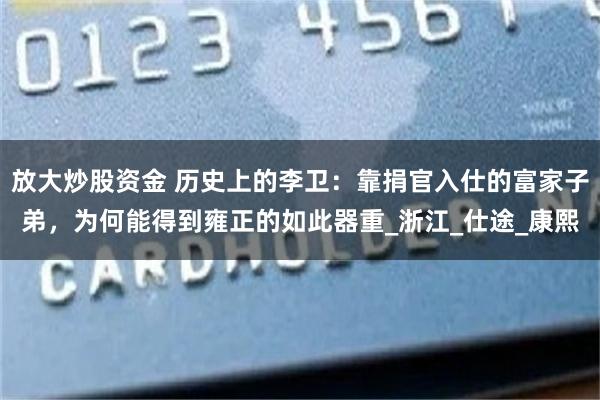 放大炒股资金 历史上的李卫：靠捐官入仕的富家子弟，为何能得到雍正的如此器重_浙江_仕途_康熙