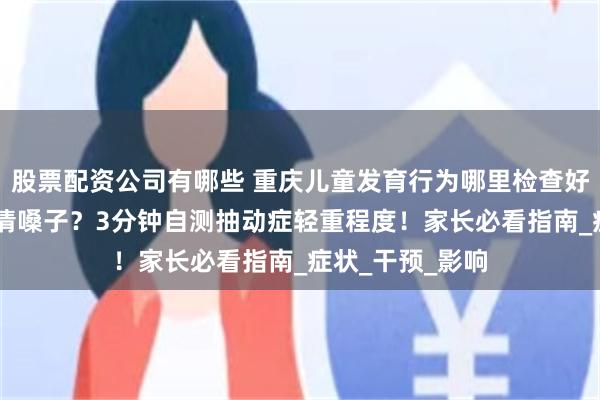 股票配资公司有哪些 重庆儿童发育行为哪里检查好|孩子频繁眨眼清嗓子？3分钟自测抽动症轻重程度！家长必看指南_症状_干预_影响