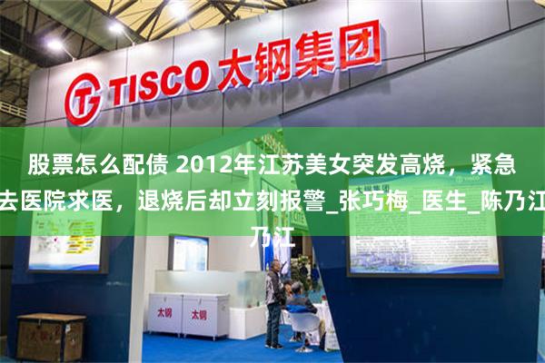 股票怎么配债 2012年江苏美女突发高烧，紧急去医院求医，退烧后却立刻报警_张巧梅_医生_陈乃江