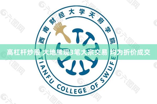 高杠杆炒股 大地熊现3笔大宗交易 均为折价成交