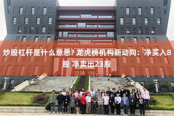 炒股杠杆是什么意思? 龙虎榜机构新动向：净买入8股 净卖出23股
