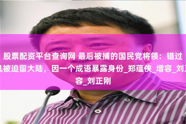 股票配资平台查询网 最后被捕的国民党将领：错过飞机被迫留大陆，因一个成语暴露身份_郑蕴侠_增容_刘正刚