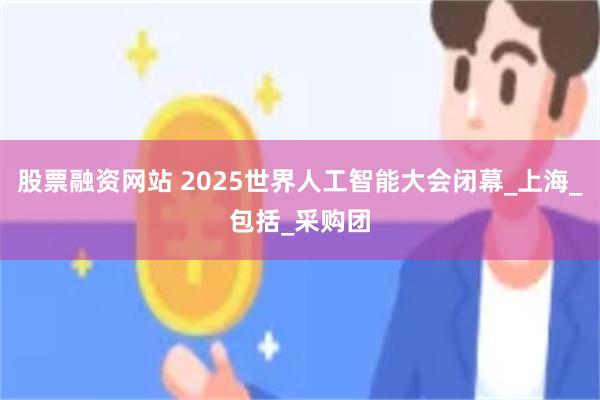 股票融资网站 2025世界人工智能大会闭幕_上海_包括_采购团