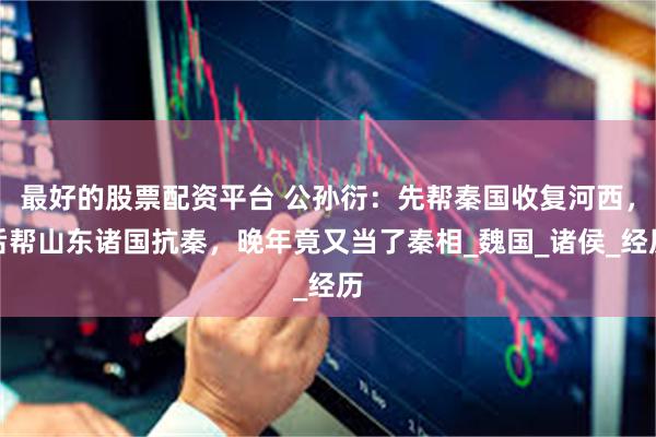 最好的股票配资平台 公孙衍：先帮秦国收复河西，后帮山东诸国抗秦，晚年竟又当了秦相_魏国_诸侯_经历