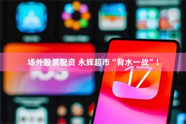场外股票配资 永辉超市“背水一战”！