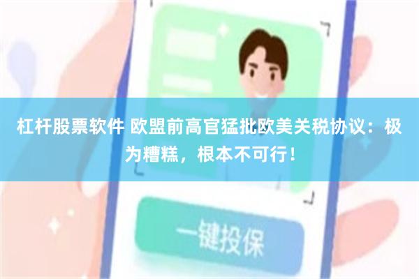 杠杆股票软件 欧盟前高官猛批欧美关税协议：极为糟糕，根本不可行！