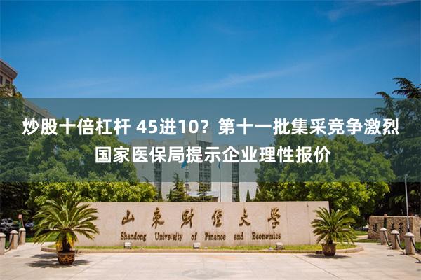 炒股十倍杠杆 45进10？第十一批集采竞争激烈 国家医保局提示企业理性报价