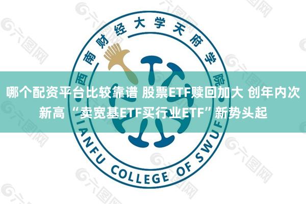 哪个配资平台比较靠谱 股票ETF赎回加大 创年内次新高 “卖宽基ETF买行业ETF”新势头起