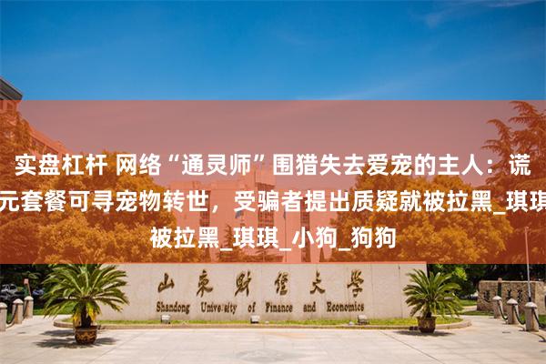 实盘杠杆 网络“通灵师”围猎失去爱宠的主人：谎称支付上千元套餐可寻宠物转世，受骗者提出质疑就被拉黑_琪琪_小狗_狗狗