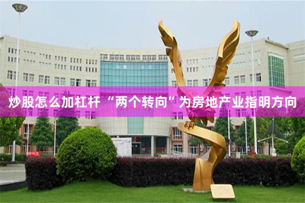 炒股怎么加杠杆 “两个转向”为房地产业指明方向