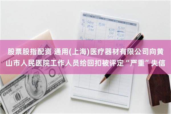 股票股指配资 通用(上海)医疗器材有限公司向黄山市人民医院工作人员给回扣被评定“严重”失信