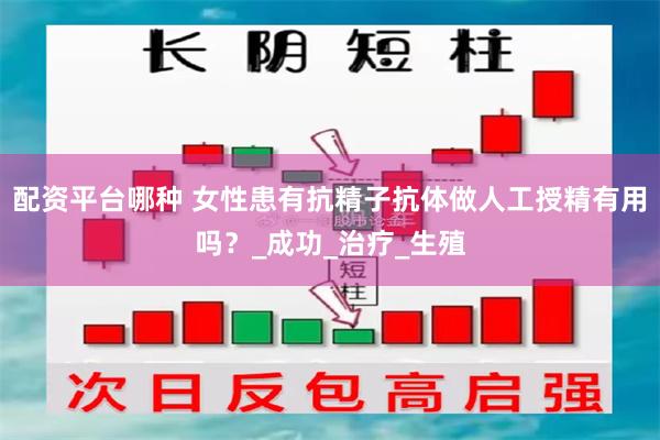 配资平台哪种 女性患有抗精子抗体做人工授精有用吗？_成功_治疗_生殖