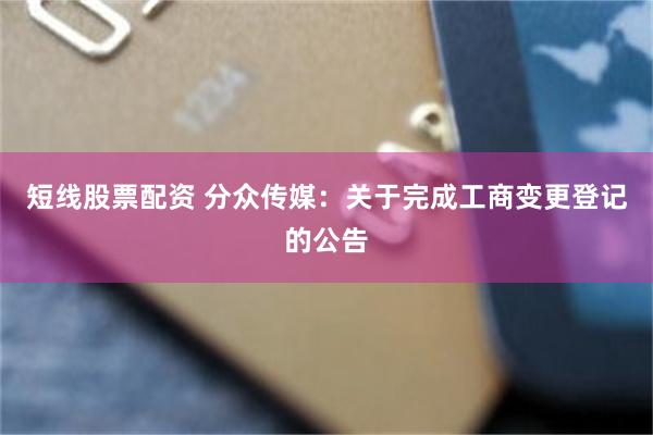 短线股票配资 分众传媒：关于完成工商变更登记的公告
