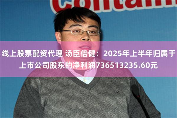 线上股票配资代理 汤臣倍健：2025年上半年归属于上市公司股东的净利润736513235.60元