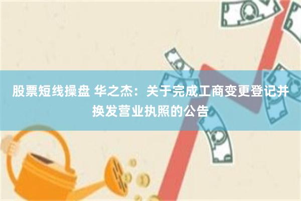 股票短线操盘 华之杰：关于完成工商变更登记并换发营业执照的公告