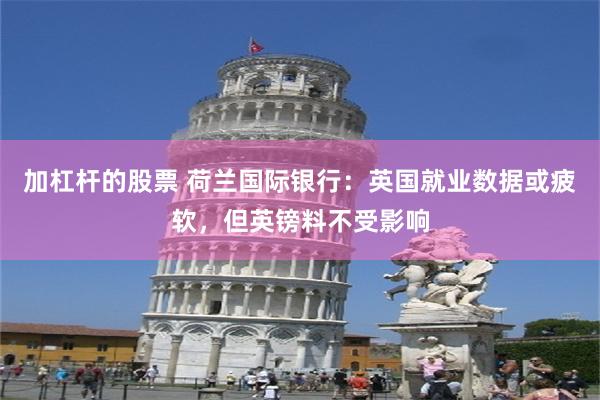 加杠杆的股票 荷兰国际银行：英国就业数据或疲软，但英镑料不受影响