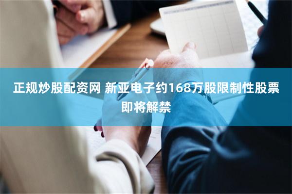 正规炒股配资网 新亚电子约168万股限制性股票即将解禁