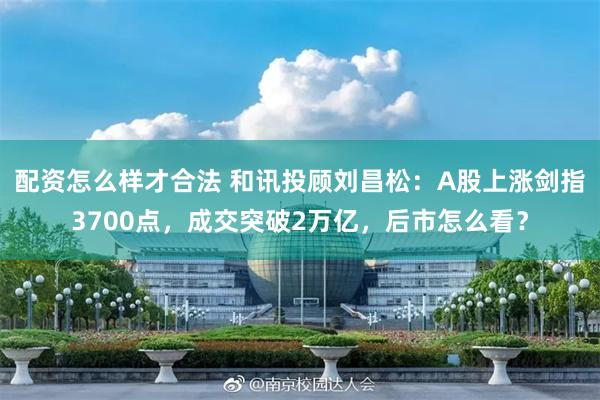 配资怎么样才合法 和讯投顾刘昌松：A股上涨剑指3700点，成交突破2万亿，后市怎么看？