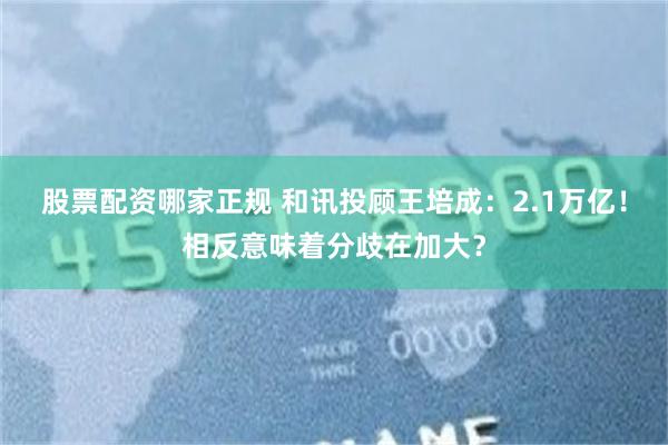 股票配资哪家正规 和讯投顾王培成：2.1万亿！相反意味着分歧在加大？