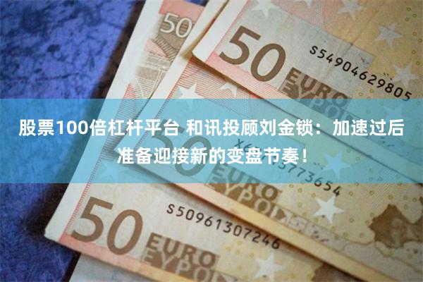 股票100倍杠杆平台 和讯投顾刘金锁：加速过后准备迎接新的变盘节奏！