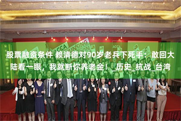 股票融资条件 赖清德对90岁老兵下死手：敢回大陆看一眼，我就断你养老金！_历史_抗战_台湾