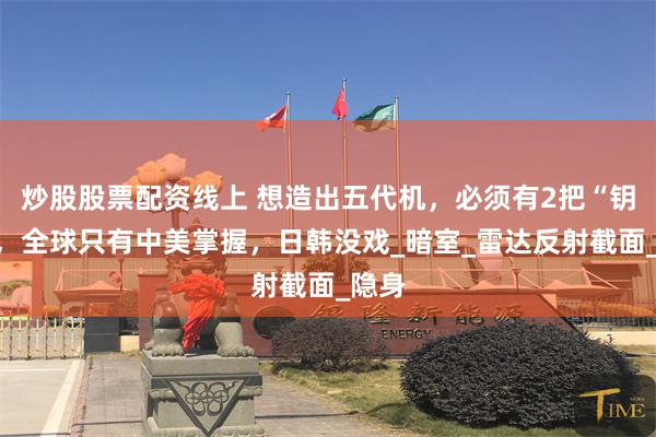 炒股股票配资线上 想造出五代机，必须有2把“钥匙”，全球只有中美掌握，日韩没戏_暗室_雷达反射截面_隐身