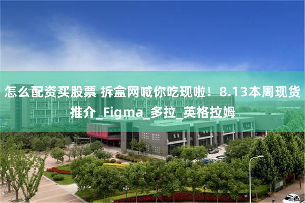 怎么配资买股票 拆盒网喊你吃现啦！8.13本周现货推介_Figma_多拉_英格拉姆