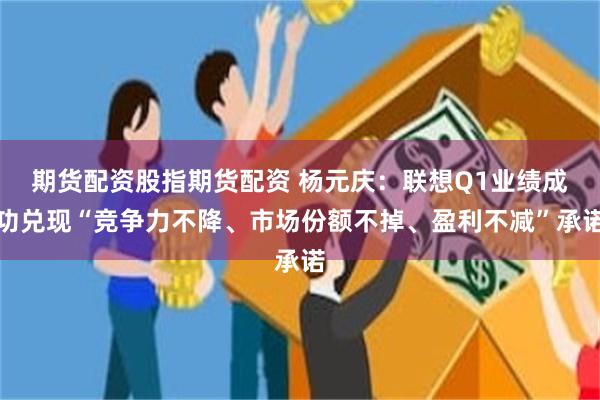 期货配资股指期货配资 杨元庆：联想Q1业绩成功兑现“竞争力不降、市场份额不掉、盈利不减”承诺