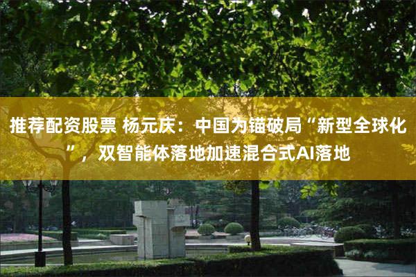 推荐配资股票 杨元庆：中国为锚破局“新型全球化”，双智能体落地加速混合式AI落地