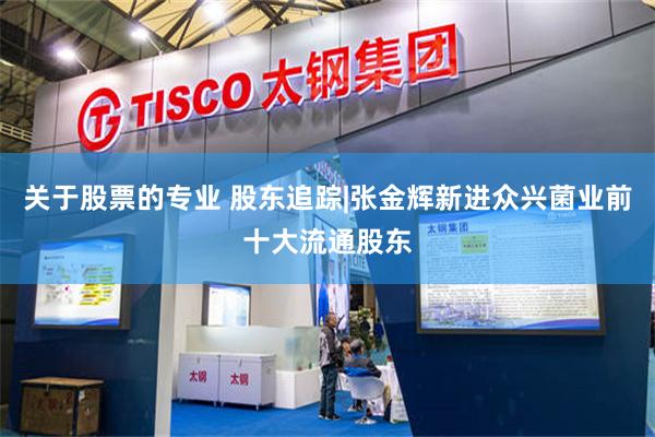 关于股票的专业 股东追踪|张金辉新进众兴菌业前十大流通股东
