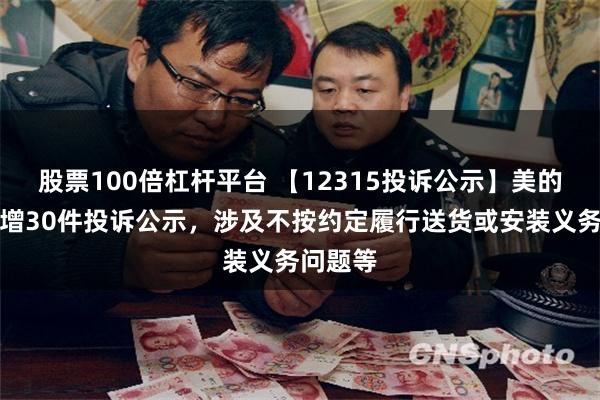 股票100倍杠杆平台 【12315投诉公示】美的集团新增30件投诉公示，涉及不按约定履行送货或安装义务问题等