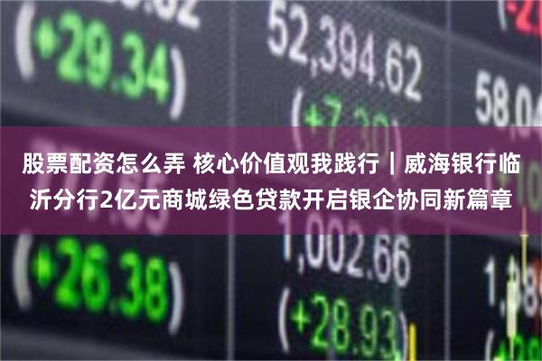 股票配资怎么弄 核心价值观我践行｜威海银行临沂分行2亿元商城绿色贷款开启银企协同新篇章