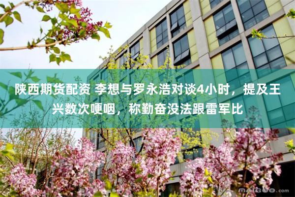 陕西期货配资 李想与罗永浩对谈4小时，提及王兴数次哽咽，称勤奋没法跟雷军比
