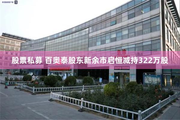 股票私募 百奥泰股东新余市启恒减持322万股
