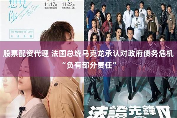 股票配资代理 法国总统马克龙承认对政府债务危机“负有部分责任”