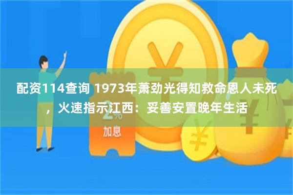 配资114查询 1973年萧劲光得知救命恩人未死，火速指示江西：妥善安置晚年生活