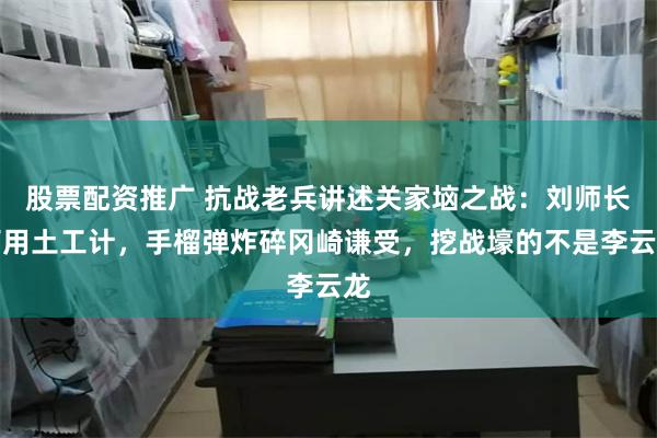 股票配资推广 抗战老兵讲述关家垴之战：刘师长巧用土工计，手榴弹炸碎冈崎谦受，挖战壕的不是李云龙
