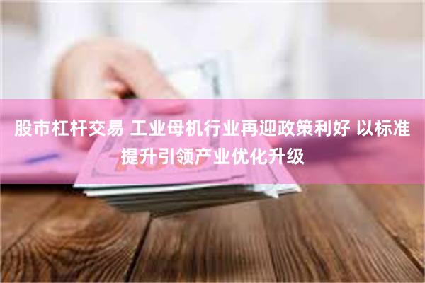 股市杠杆交易 工业母机行业再迎政策利好 以标准提升引领产业优化升级